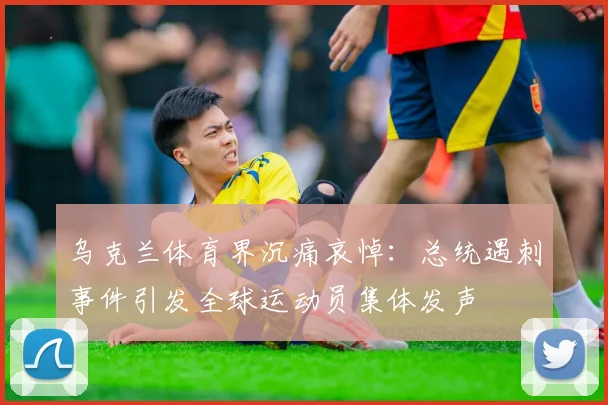 乌克兰体育界沉痛哀悼：总统遇刺事件引发全球运动员集体发声