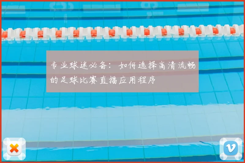 专业球迷必备：如何选择高清流畅的足球比赛直播应用程序