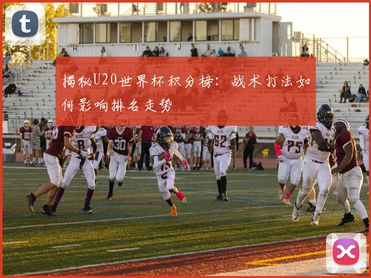 揭秘U20世界杯积分榜：战术打法如何影响排名走势
