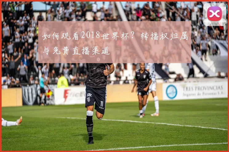 如何观看2018世界杯？转播权归属与免费直播渠道