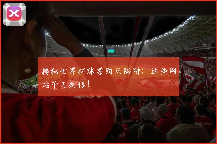 揭秘世界杯球票购买陷阱：这些网站千万别信！
