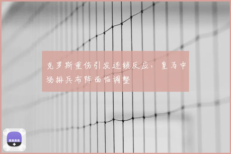 克罗斯重伤引发连锁反应，皇马中场排兵布阵面临调整