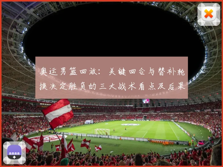 奥运男篮回放：关键回合与替补轮换决定胜负的三大战术看点及后果