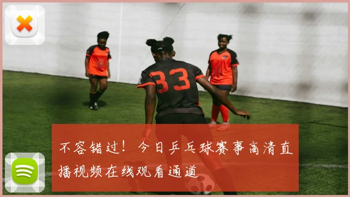 不容错过！今日乒乓球赛事高清直播视频在线观看通道