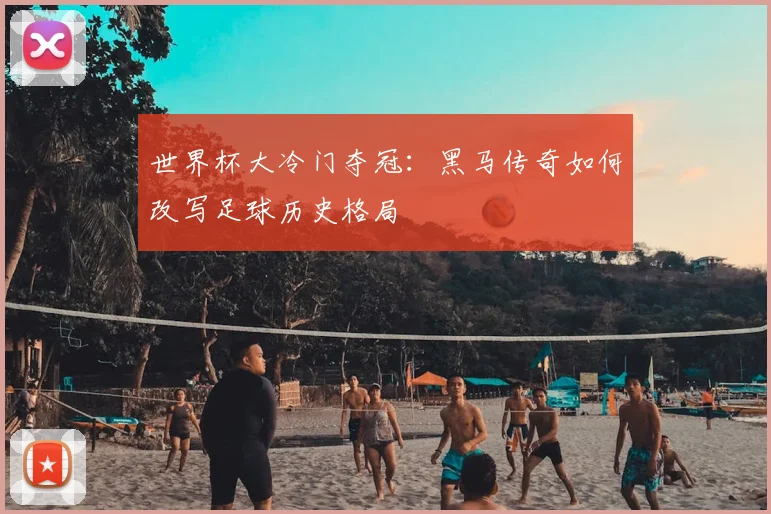 世界杯大冷门夺冠：黑马传奇如何改写足球历史格局
