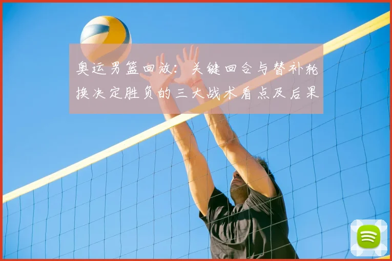 奥运男篮回放：关键回合与替补轮换决定胜负的三大战术看点及后果