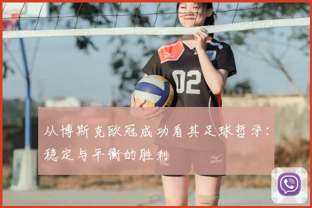 从博斯克欧冠成功看其足球哲学:稳定与平衡的胜利