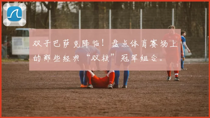 双子巴萨克降临！盘点体育赛场上的那些经典“双核”冠军组合。
