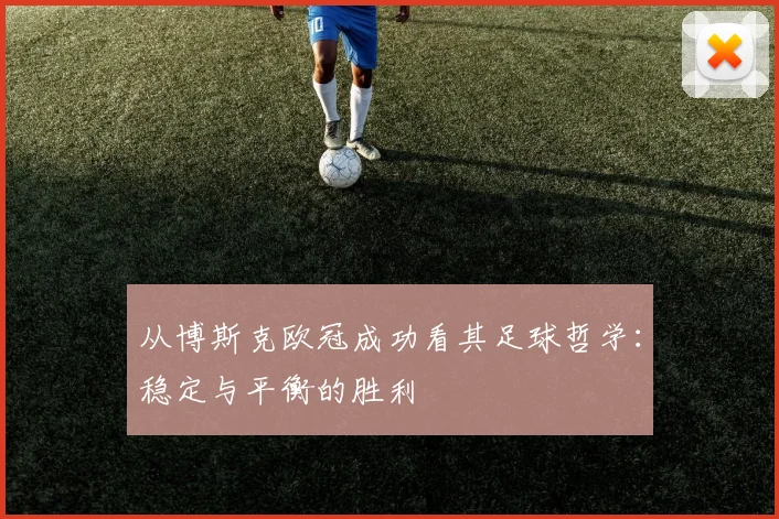 从博斯克欧冠成功看其足球哲学:稳定与平衡的胜利