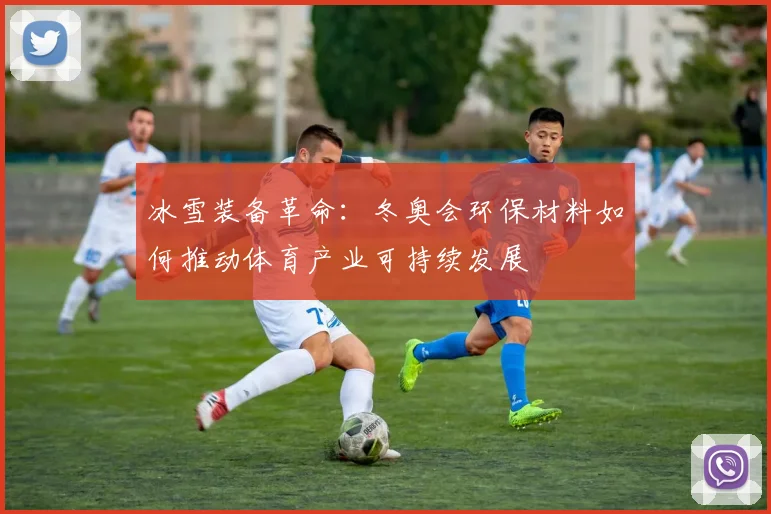 冰雪装备革命：冬奥会环保材料如何推动体育产业可持续发展