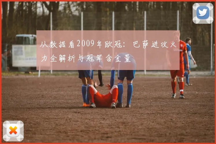从数据看2009年欧冠:巴萨进攻火力全解析与冠军含金量