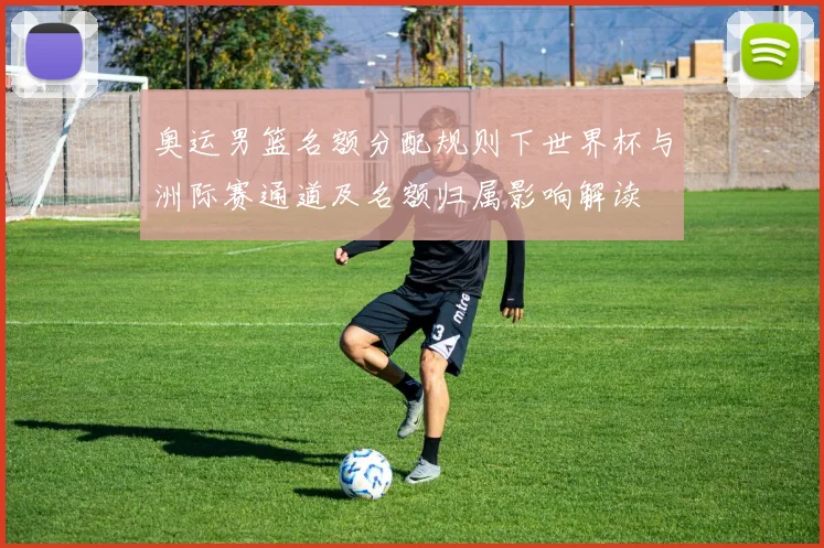 奥运男篮名额分配规则下世界杯与洲际赛通道及名额归属影响解读