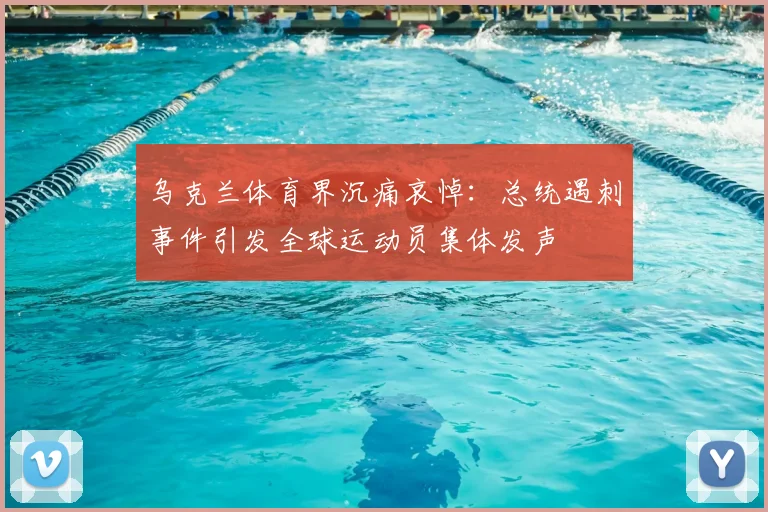乌克兰体育界沉痛哀悼:总统遇刺事件引发全球运动员集体发声