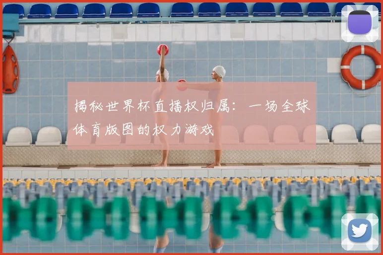揭秘世界杯直播权归属：一场全球体育版图的权力游戏