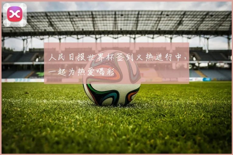 人民日报世界杯签到火热进行中,一起为热爱喝彩