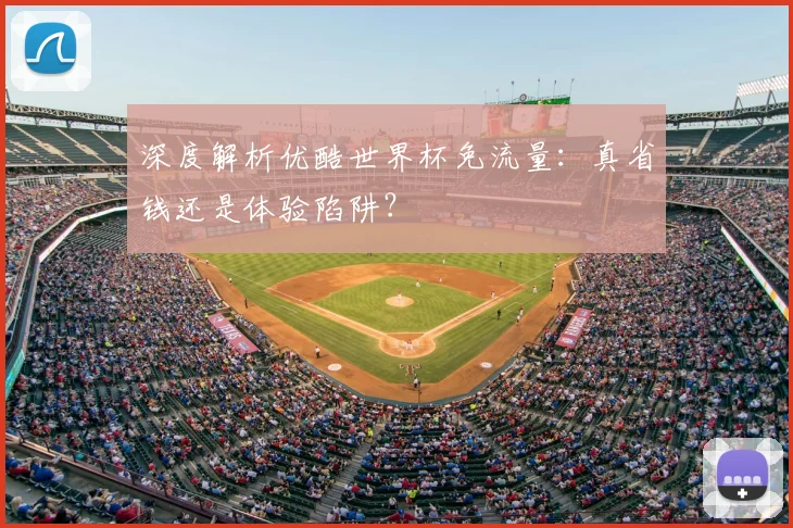 深度解析优酷世界杯免流量：真省钱还是体验陷阱？