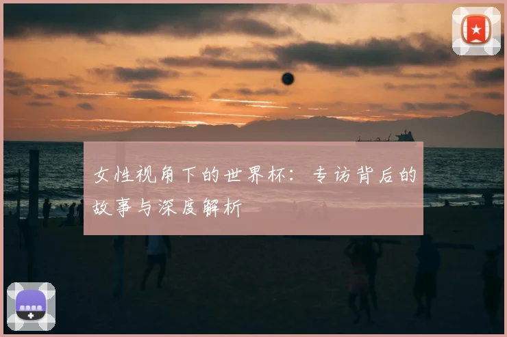 女性视角下的世界杯：专访背后的故事与深度解析