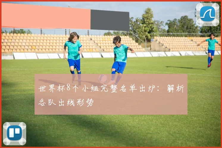世界杯8个小组完整名单出炉:解析各队出线形势