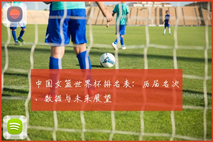 中国女篮世界杯排名表:历届名次、数据与未来展望