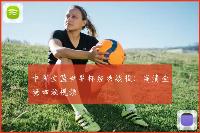 中国女篮世界杯经典战役:高清全场回放视频