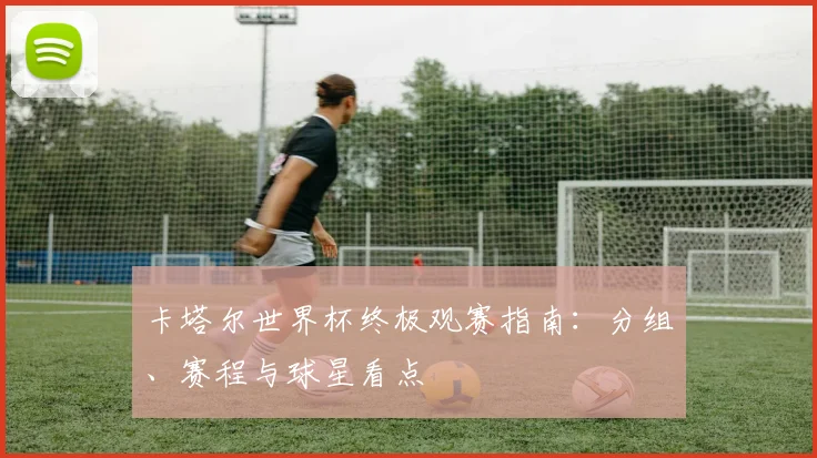 卡塔尔世界杯终极观赛指南：分组、赛程与球星看点