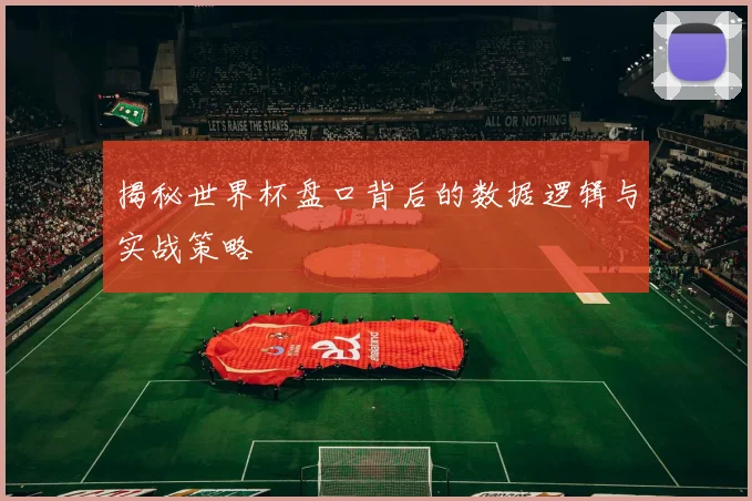 揭秘世界杯盘口背后的数据逻辑与实战策略