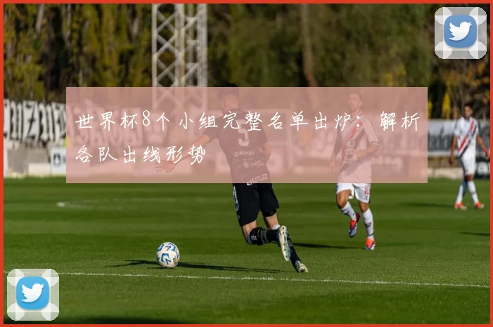 世界杯8个小组完整名单出炉:解析各队出线形势