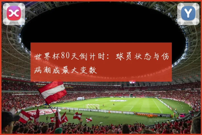 世界杯80天倒计时:球员状态与伤病潮成最大变数