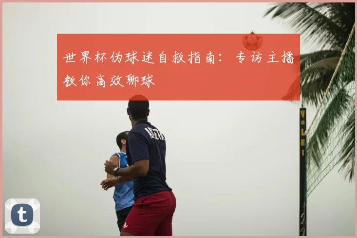 世界杯伪球迷自救指南：专访主播教你高效聊球