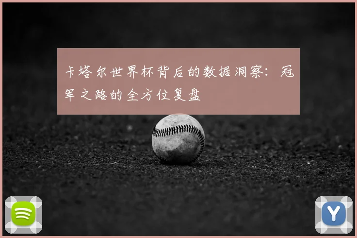 卡塔尔世界杯背后的数据洞察:冠军之路的全方位复盘