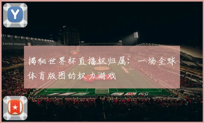 揭秘世界杯直播权归属：一场全球体育版图的权力游戏
