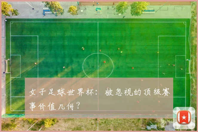 女子足球世界杯：被忽视的顶级赛事价值几何？
