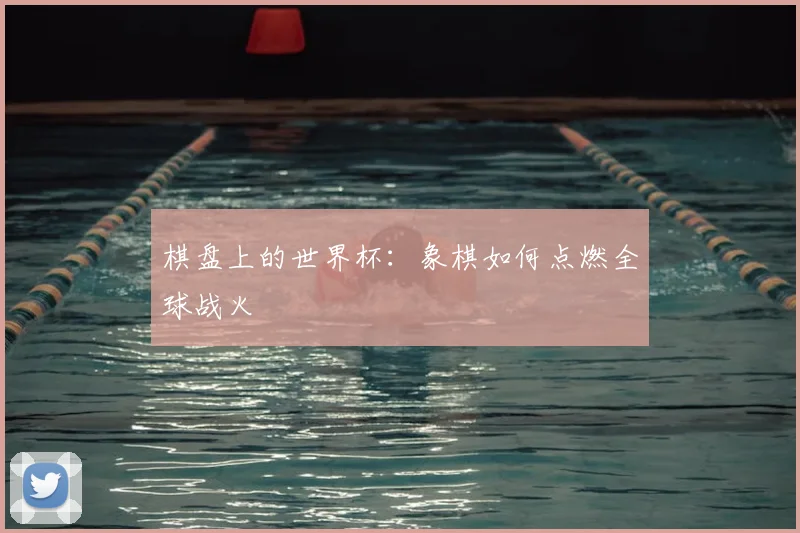 棋盘上的世界杯：象棋如何点燃全球战火