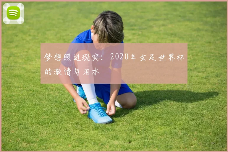 梦想照进现实：2020年女足世界杯的激情与泪水