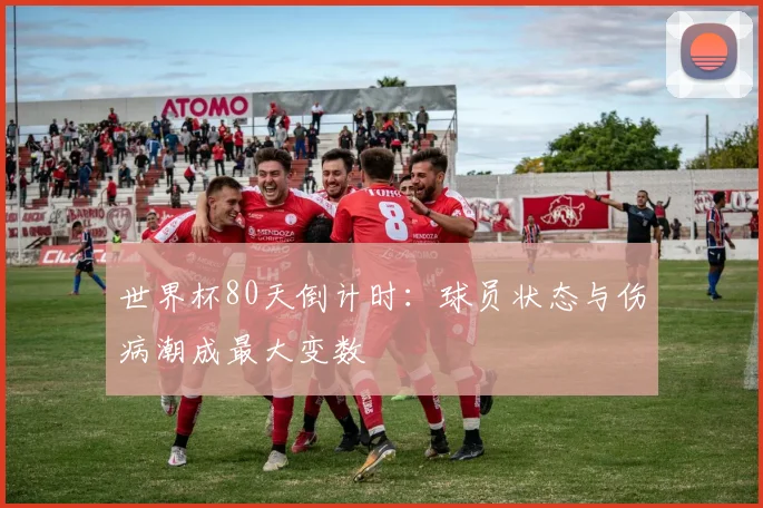 世界杯80天倒计时:球员状态与伤病潮成最大变数
