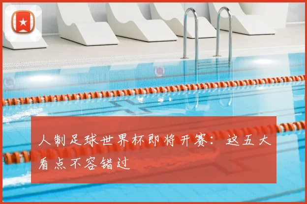 人制足球世界杯即将开赛:这五大看点不容错过