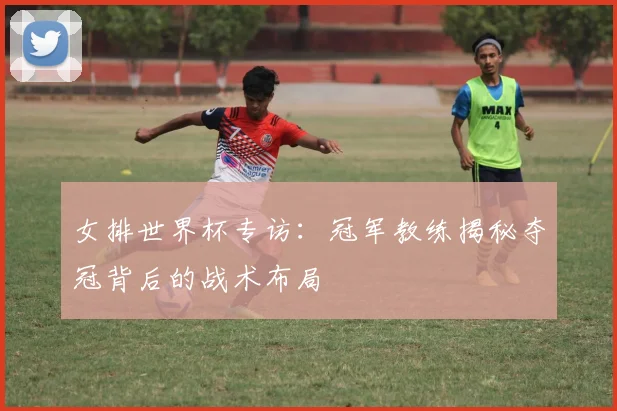 女排世界杯专访：冠军教练揭秘夺冠背后的战术布局