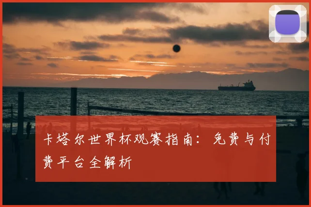 卡塔尔世界杯观赛指南：免费与付费平台全解析