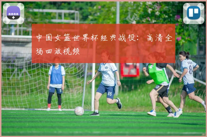 中国女篮世界杯经典战役：高清全场回放视频
